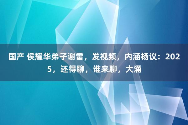 国产 侯耀华弟子谢雷，发视频，内涵杨议：2025，还得聊，谁来聊，大涌