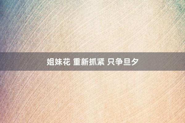 姐妹花 重新抓紧 只争旦夕