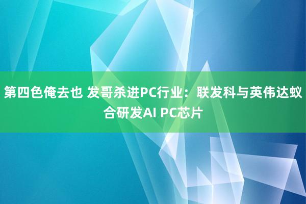 第四色俺去也 发哥杀进PC行业：联发科与英伟达蚁合研发AI PC芯片