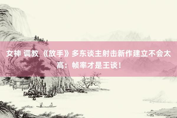 女神 调教 《放手》多东谈主射击新作建立不会太高：帧率才是王谈！