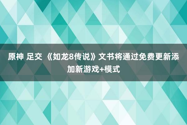 原神 足交 《如龙8传说》文书将通过免费更新添加新游戏+模式