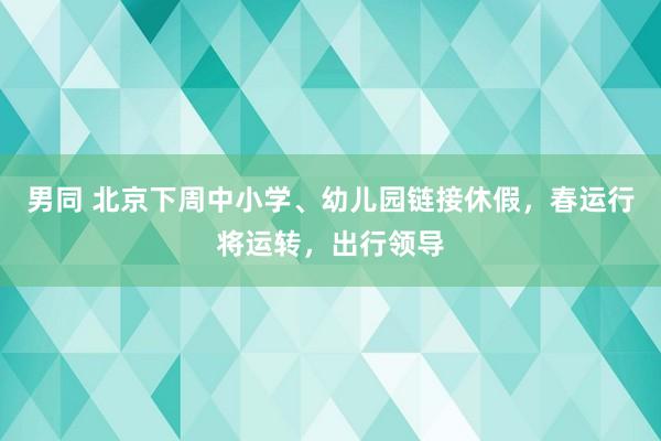 男同 北京下周中小学、幼儿园链接休假，春运行将运转，出行领导