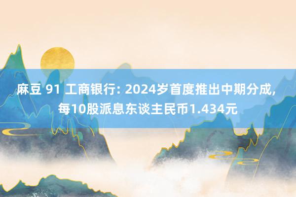 麻豆 91 工商银行: 2024岁首度推出中期分成， 每10股派息东谈主民币1.434元