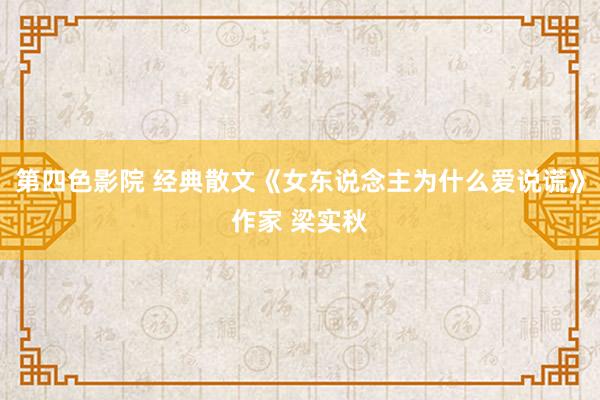 第四色影院 经典散文《女东说念主为什么爱说谎》作家 梁实秋