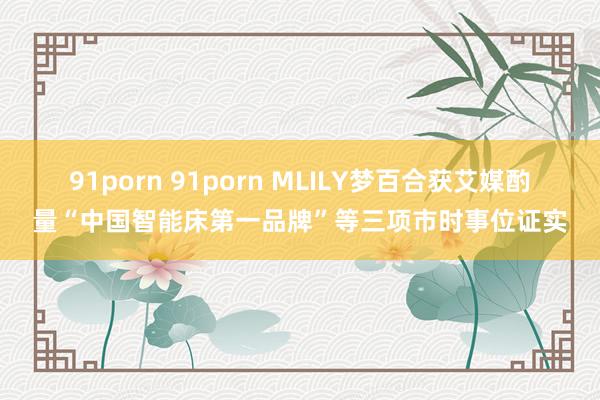 91porn 91porn MLILY梦百合获艾媒酌量“中国智能床第一品牌”等三项市时事位证实