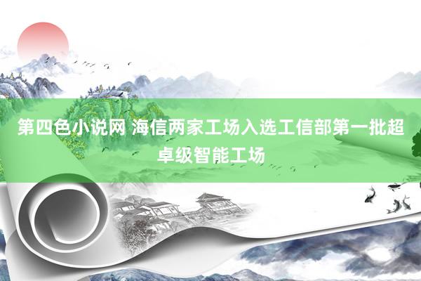 第四色小说网 海信两家工场入选工信部第一批超卓级智能工场