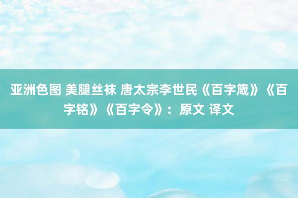 亚洲色图 美腿丝袜 唐太宗李世民《百字箴》《百字铭》《百字令》：原文 译文