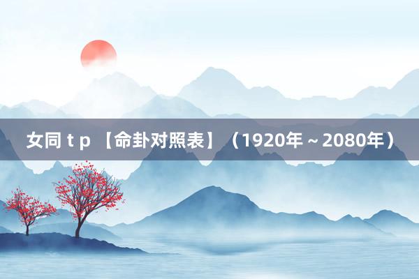 女同 t p 【命卦对照表】（1920年～2080年）