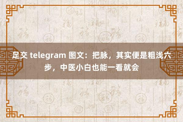 足交 telegram 图文：把脉，其实便是粗浅六步，中医小白也能一看就会