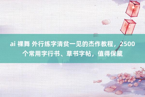 ai 裸舞 外行练字清贫一见的杰作教程，2500个常用字行书、草书字帖，值得保藏