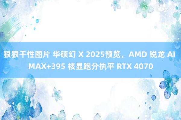 狠狠干性图片 华硕幻 X 2025预览，AMD 锐龙 AI MAX+395 核显跑分执平 RTX 4070