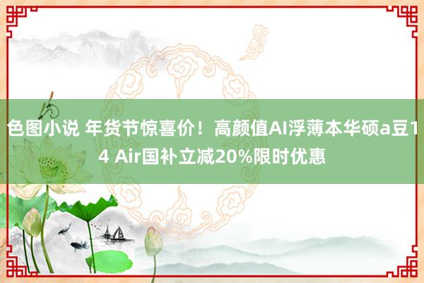 色图小说 年货节惊喜价！高颜值AI浮薄本华硕a豆14 Air国补立减20%限时优惠