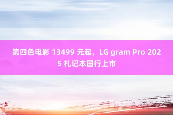 第四色电影 13499 元起，LG gram Pro 2025 札记本国行上市