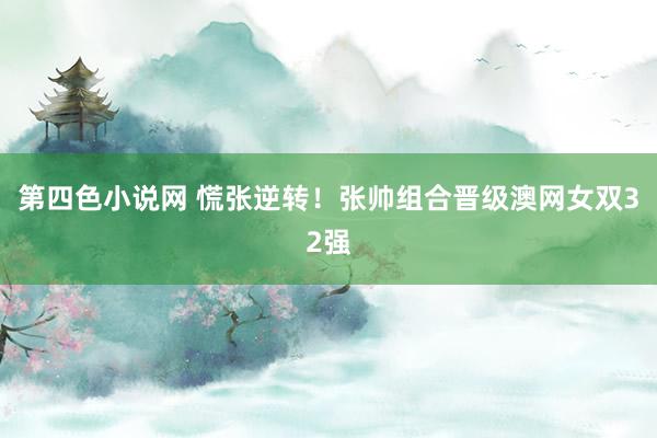 第四色小说网 慌张逆转！张帅组合晋级澳网女双32强