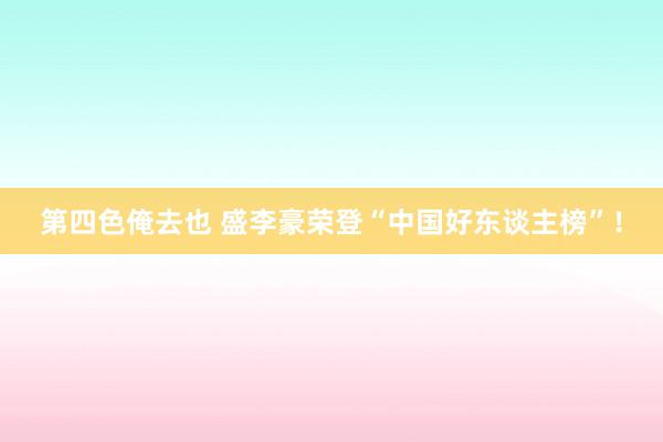 第四色俺去也 盛李豪荣登“中国好东谈主榜”！