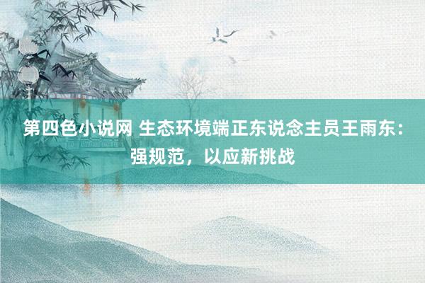 第四色小说网 生态环境端正东说念主员王雨东：强规范，以应新挑战