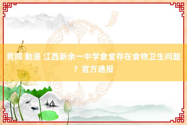 男同 動漫 江西新余一中学食堂存在食物卫生问题？官方通报