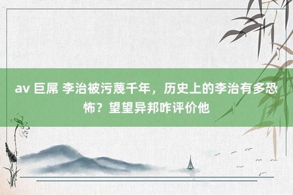 av 巨屌 李治被污蔑千年，历史上的李治有多恐怖？望望异邦咋评价他