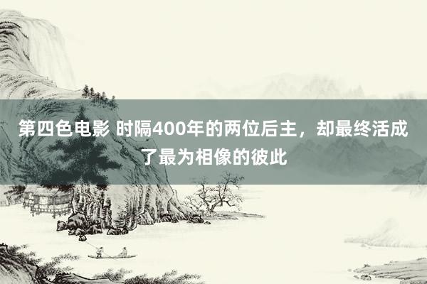 第四色电影 时隔400年的两位后主，却最终活成了最为相像的彼此