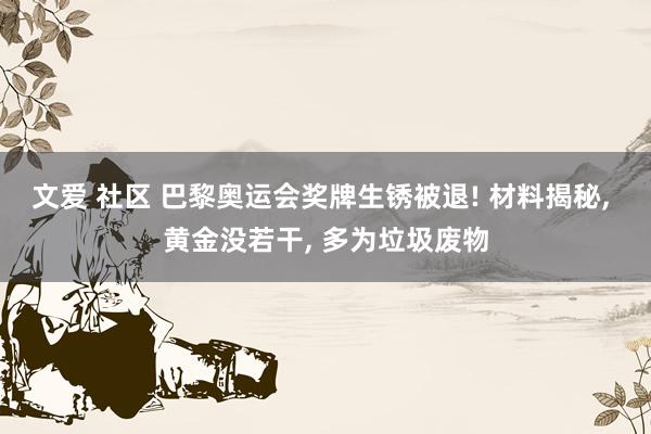 文爱 社区 巴黎奥运会奖牌生锈被退! 材料揭秘, 黄金没若干, 多为垃圾废物