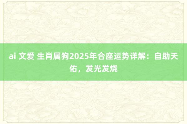 ai 文爱 生肖属狗2025年合座运势详解：自助天佑，发光发烧