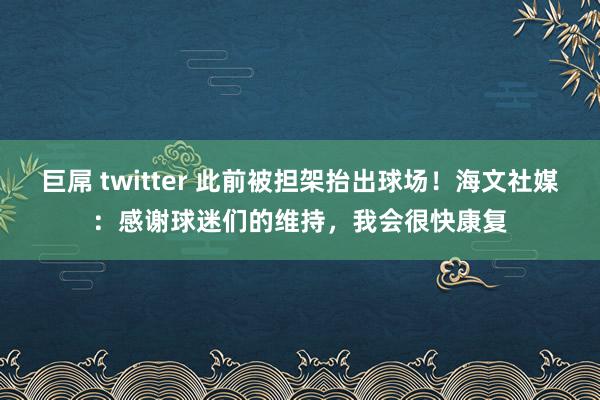 巨屌 twitter 此前被担架抬出球场！海文社媒：感谢球迷们的维持，我会很快康复