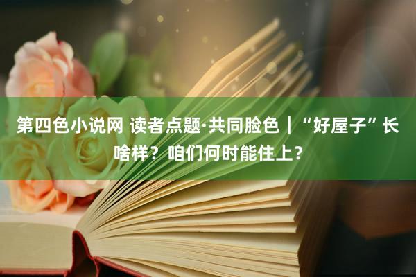 第四色小说网 读者点题·共同脸色｜“好屋子”长啥样？咱们何时能住上？